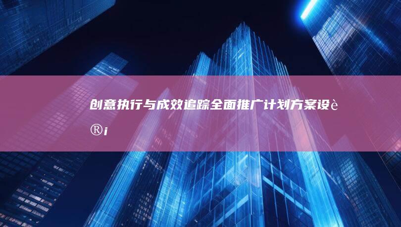 创意执行与成效追踪：全面推广计划方案设计